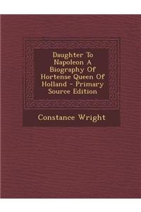 Daughter to Napoleon a Biography of Hortense Queen of Holland - Primary Source Edition