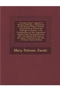 Common Sense Applied to Woman Suffrage: A Statement of the Reasons Which Justify the Demand to Extend the Suffrage to Women, with Consideration of the