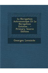 La Navigation Astronomique Et La Navigation Estimee... - Primary Source Edition