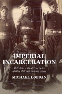 Imperial Incarceration: Detention Without Trial in the Making of British Colonial Africa