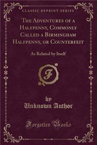 The Adventures of a Halfpenny, Commonly Called a Birmingham Halfpenny, or Counterfeit: As Related by Itself (Classic Reprint)