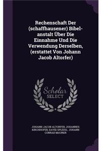 Rechenschaft Der (schaffhausener) Bibel-anstalt Über Die Einnahme Und Die Verwendung Derselben, (erstattet Von Johann Jacob Altorfer)