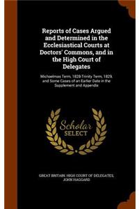 Reports of Cases Argued and Determined in the Ecclesiastical Courts at Doctors' Commons, and in the High Court of Delegates