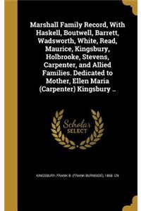 Marshall Family Record, With Haskell, Boutwell, Barrett, Wadsworth, White, Read, Maurice, Kingsbury, Holbrooke, Stevens, Carpenter, and Allied Families. Dedicated to Mother, Ellen Maria (Carpenter) Kingsbury ..