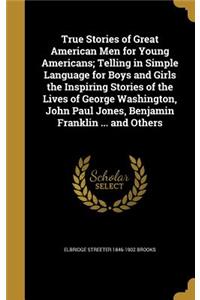 True Stories of Great American Men for Young Americans; Telling in Simple Language for Boys and Girls the Inspiring Stories of the Lives of George Washington, John Paul Jones, Benjamin Franklin ... and Others