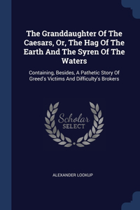 The Granddaughter Of The Caesars, Or, The Hag Of The Earth And The Syren Of The Waters: Containing, Besides, A Pathetic Story Of Greed's Victims And Difficulty's Brokers