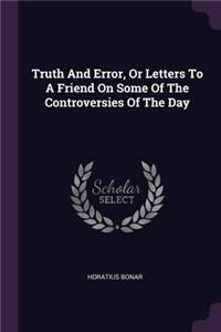 Truth And Error, Or Letters To A Friend On Some Of The Controversies Of The Day