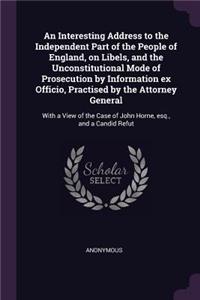 An Interesting Address to the Independent Part of the People of England, on Libels, and the Unconstitutional Mode of Prosecution by Information Ex Officio, Practised by the Attorney General