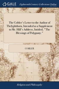 The Cobler's Letter to the Author of Thelyphthora, Intended as a Supplement to Mr. Hill's Address, Intitled, The Blessings of Polygamy.
