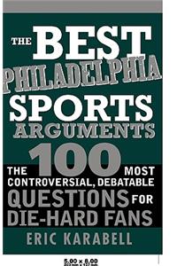 Best Philadelphia Sports Arguments: The 100 Most Controversial, Debatable Questions for Die-Hard Fans