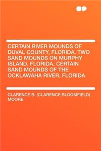 Certain River Mounds of Duval County, Florida. Two Sand Mounds on Murphy Island, Florida. Certain Sand Mounds of the Ocklawaha River, Florida