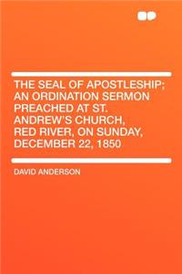 The Seal of Apostleship; An Ordination Sermon Preached at St. Andrew's Church, Red River, on Sunday, December 22, 1850