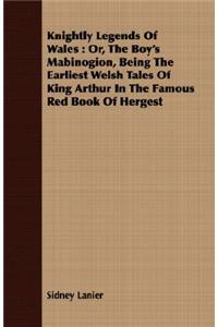 Knightly Legends of Wales: Or, the Boy's Mabinogion, Being the Earliest Welsh Tales of King Arthur in the Famous Red Book of Hergest