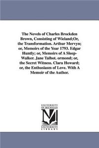 Novels of Charles Brockden Brown, Consisting of Wieland;Or, the Transformation. Arthur Mervyn; or, Memoirs of the Year 1793. Edgar Huntly; or, Memoirs of A Sleep-Walker. Jane Talbot. ormond; or, the Secret Witness. Clara Howard; or, the Enthusiasm
