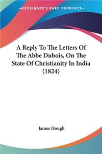 Reply To The Letters Of The Abbe Dubois, On The State Of Christianity In India (1824)