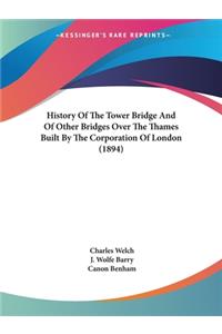 History Of The Tower Bridge And Of Other Bridges Over The Thames Built By The Corporation Of London (1894)