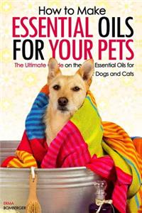 How to Make Essential Oils for Your Pets: The Ultimate Guide on the Best Essential Oils for Your Dogs and Cats