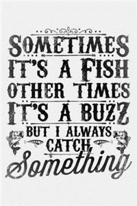 Sometimes Its a Fish Other Times Its a Buzz But I Always Catch Something