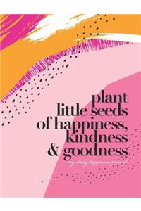 Plant little seeds of happiness, kindness & goodness