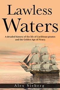 Lawless Waters: A Detailed History of the Life of Caribbean Pirates and the Golden Age of Piracy