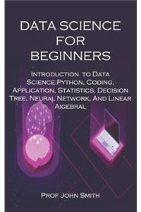 Data Science for Beginners: Introduction to Data Science: Python, Coding, Application, Statistics, Decision Tree, Neural Network, and Linear Algebra