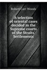 A Selection of Oriental Cases Decided in the Supreme Courts of the Straits' Settlements