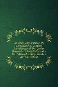 Die Renaissance In Italien: Die Grundzuge Ihrer Geistigen Entwicklung Nach Den Quellen Dargestellt Und Mit Einfuhrenden Und Erklarenden Essays Versehen (German Edition)