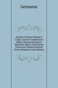 Scholia in Pindari Olympia E Codice Caesareo Vindobonensi Edidit: Aliorum Scholiorum Specimina Adiecit, Epistolarum Criticarum Triadem Praemisit Tycho Mommsen (Latin Edition)