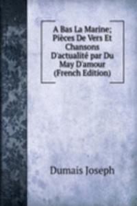 Bas La Marine; Pieces De Vers Et Chansons D'actualite par Du May D'amour (French Edition)