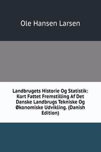 Landbrugets Historie Og Statistik: Kort Fattet Fremstilling Af Det Danske Landbrugs Tekniske Og okonomiske Udvikling. (Danish Edition)