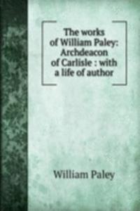 works of William Paley: Archdeacon of Carlisle : with a life of author