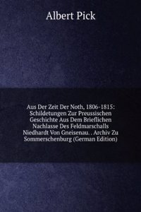 Aus Der Zeit Der Noth, 1806-1815: Schildetungen Zur Preussischen Geschichte Aus Dem Brieflichen Nachlasse Des Feldmarschalls Niedhardt Von Gneisenau. . Archiv Zu Sommerschenburg (German Edition)
