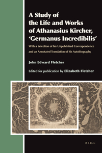 A Study of the Life and Works of Athanasius Kircher, 'Germanus Incredibilis'