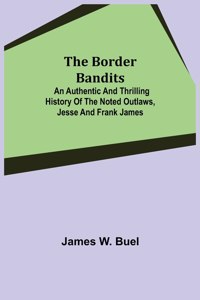 Border Bandits; An Authentic and Thrilling History of the Noted Outlaws, Jesse and Frank James