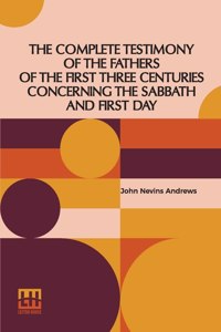 Complete Testimony Of The Fathers Of The First Three Centuries Concerning The Sabbath And First Day