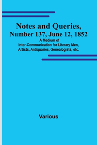 Notes and Queries, Number 137, June 12, 1852; A Medium of Inter-communication for Literary Men, Artists, Antiquaries, Genealogists, etc.