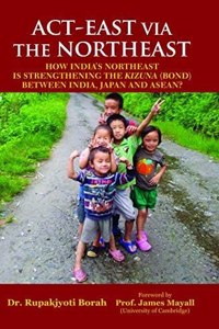 Act East Via the Northeast: How Indias Northeast is Strengthering the Kizuna (Bond) Between India, Japan and Asean