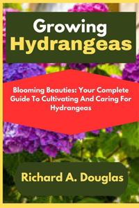 Growing Hydrangeas: Blooming Beauties: Your Complete Guide To Cultivating And Caring For Hydrangeas