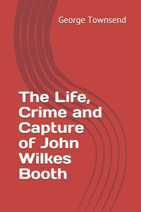 The Life, Crime and Capture of John Wilkes Booth