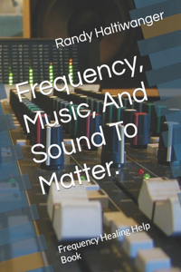 Frequency, Music, And Sound To Matter.