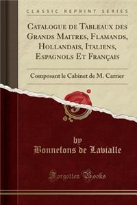 Catalogue de Tableaux Des Grands Maitres, Flamands, Hollandais, Italiens, Espagnols Et FranÃ§ais: Composant Le Cabinet de M. Carrier (Classic Reprint)