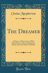 The Dreamer: A Poem, in Three Cantos, With Other Poems; And an Introductory Epistle Upon the Island of Madeira (Classic Reprint)