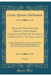 Hansard's Parliamentary Debates; Third Series; Commencing With the Accession of William IV; 1 Victoriæ, 1837-8, Vol. 42: Comprising the Period From the Twenty-Ninth Day of March to the Eighteenth Day of May, 1838; Fourth Volume of the Session