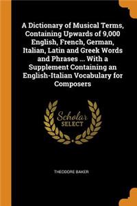 A Dictionary of Musical Terms, Containing Upwards of 9,000 English, French, German, Italian, Latin and Greek Words and Phrases ... with a Supplement Containing an English-Italian Vocabulary for Composers