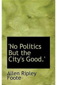 No Politics But the City's Good.'