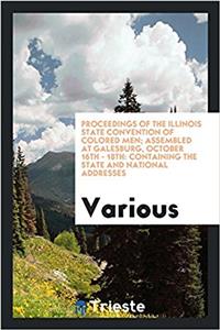 Proceedings of the Illinois State Convention of Colored Men; Assembled at Galesburg, October 16th - 18th: Containing the State and National addresses