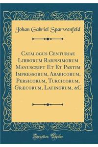 Catalogus Centuriae Librorum Rarissimorum Manuscript Et Et Partim Impressorum, Arabicorum, Persicorum, Turcicorum, Græcorum, Latinorum, &C (Classic Reprint)