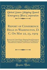 Report of Conference Held in Washington, D. C. on May 22, 23, 1919: Between the United States Shipping Board Emergency Fleet Corporation and Representatives of Shipowners, Manufacturers, Bankers, and Farmers Associations (Classic Reprint)