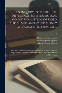 Inquiry Into the Real Difference Between Actual Money, Consisting of Gold and Silver, and Paper Money of Various Descriptions