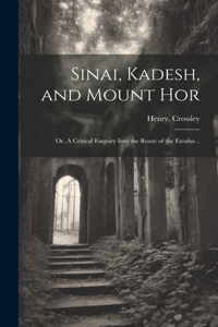 Sinai, Kadesh, and Mount Hor; or, A Critical Enquiry Into the Route of the Exodus ..